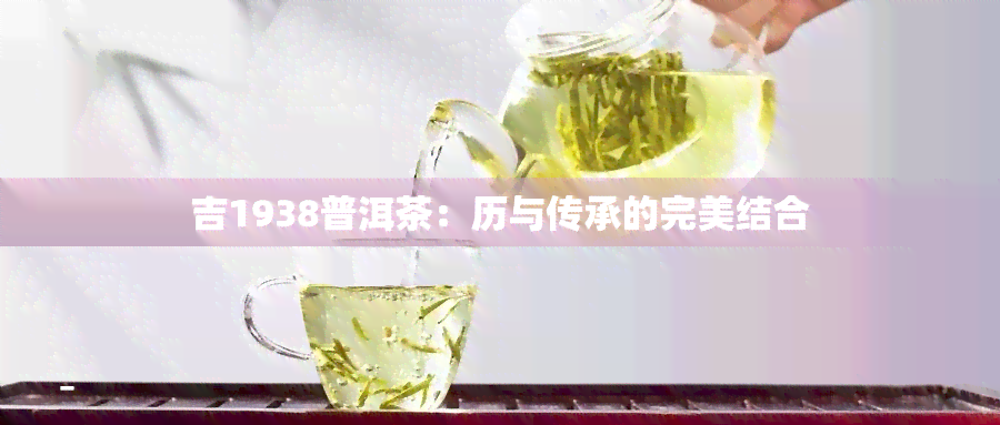 吉1938普洱茶：历与传承的完美结合