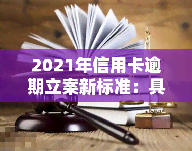 2021年信用卡逾期立案新标准：具体内容与金额