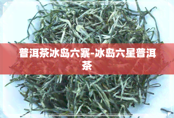 普洱茶冰岛六寨-冰岛六星普洱茶