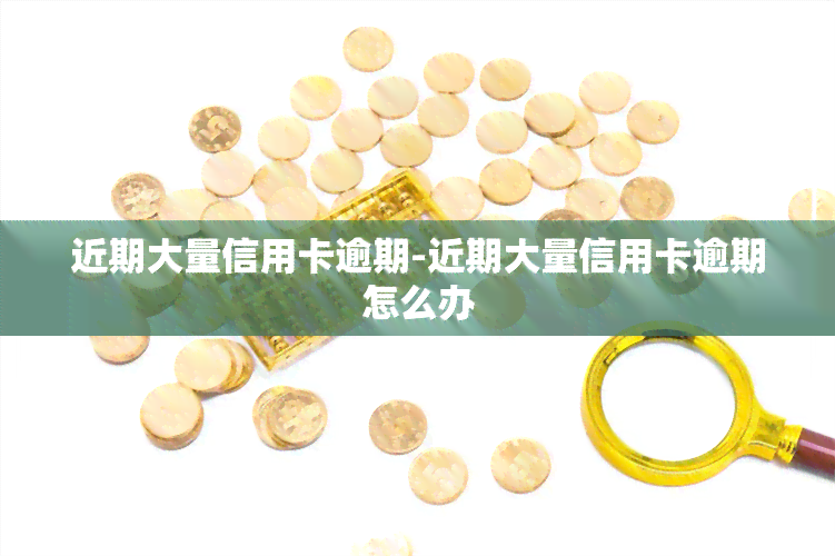 近期大量信用卡逾期-近期大量信用卡逾期怎么办