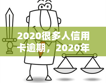 2020很多人信用卡逾期，2020年：为何如此多的人陷入信用卡逾期困境？