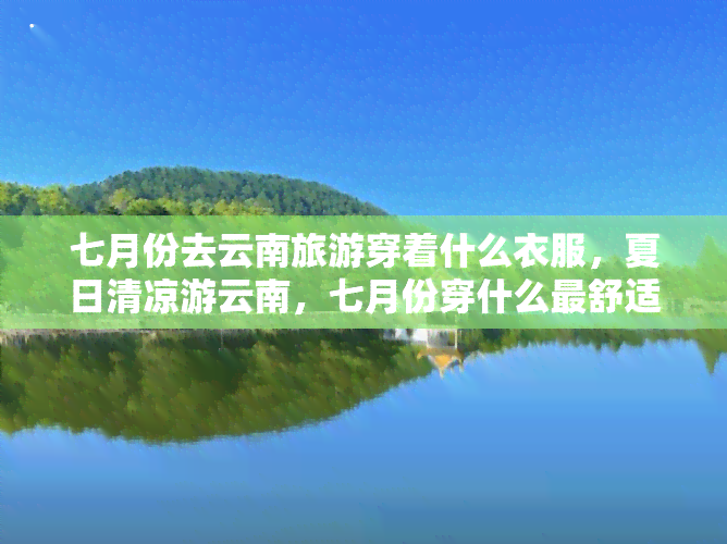 七月份去云南旅游穿着什么衣服，夏日清凉游云南，七月份穿什么更舒适？