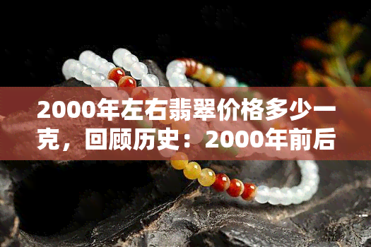 2000年左右翡翠价格多少一克，回顾历史：2000年前后，翡翠价格每克值多少？