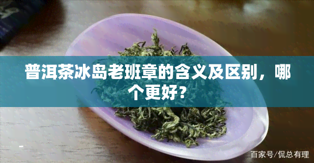 普洱茶冰岛老班章的含义及区别，哪个更好？