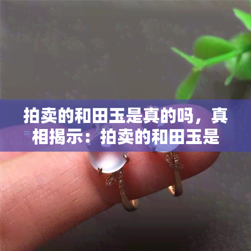 拍卖的和田玉是真的吗，真相揭示：拍卖的和田玉是否真的？