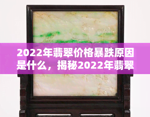 2022年翡翠价格暴跌原因是什么，揭秘2022年翡翠价格暴跌的原因