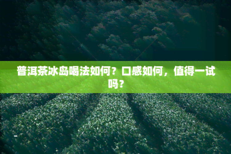 普洱茶冰岛喝法如何？口感如何，值得一试吗？