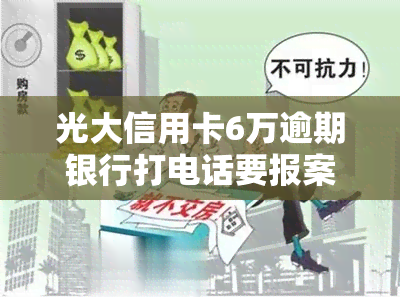 光大信用卡6万逾期银行打电话要报案是真的吗，光大信用卡逾期6万元，银行真的会打电话报案吗？