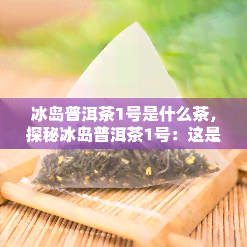 冰岛普洱茶1号是什么茶，探秘冰岛普洱茶1号：这是一种什么茶？