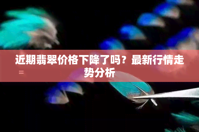 近期翡翠价格下降了吗？最新行情走势分析