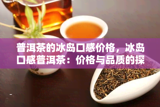 普洱茶的冰岛口感价格，冰岛口感普洱茶：价格与品质的探讨