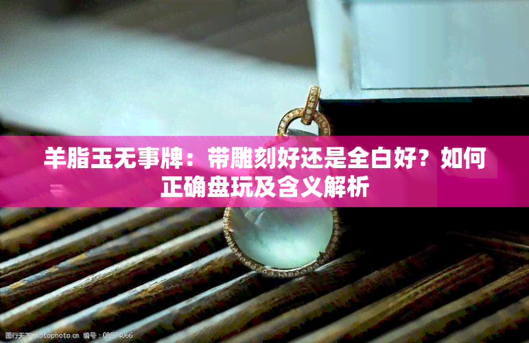 羊脂玉无事牌：带雕刻好还是全白好？如何正确盘玩及含义解析