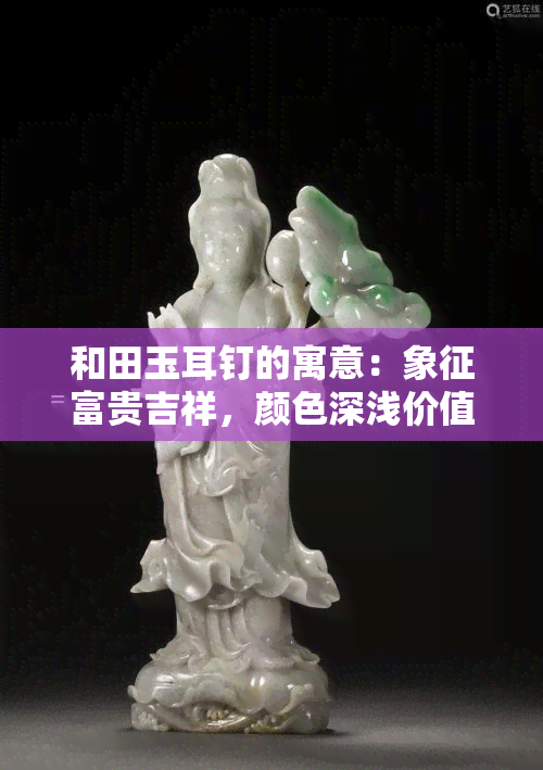 和田玉耳钉的寓意：象征富贵吉祥，颜色深浅价值不同