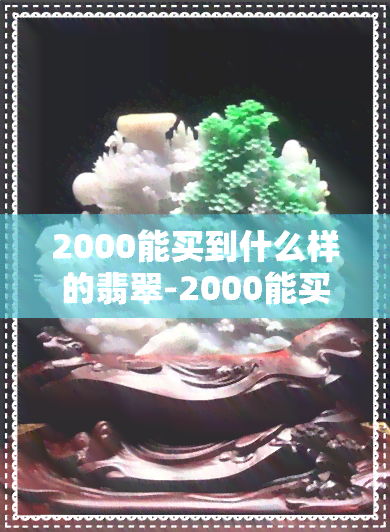 2000能买到什么样的翡翠-2000能买到什么样的翡翠镯子