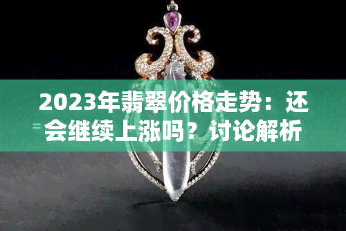 2023年翡翠价格走势：还会继续上涨吗？讨论解析