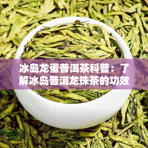 冰岛龙蛋普洱茶科普：了解冰岛普洱龙珠茶的功效与作用