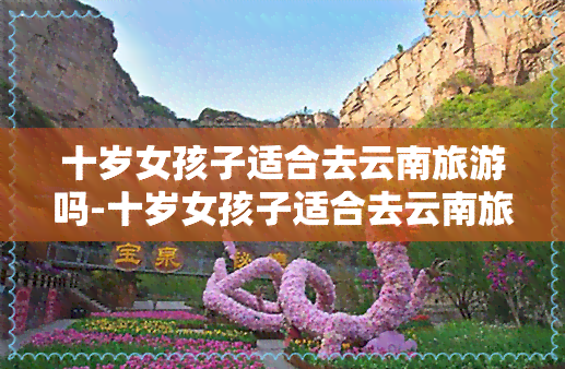 十岁女孩子适合去云南旅游吗-十岁女孩子适合去云南旅游吗