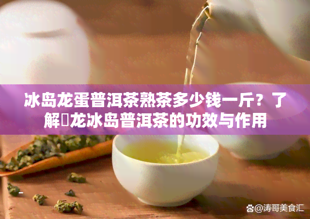 冰岛龙蛋普洱茶熟茶多少钱一斤？了解犇龙冰岛普洱茶的功效与作用