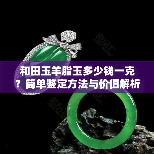 和田玉羊脂玉多少钱一克？简单鉴定方法与价值解析