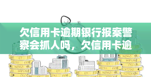 欠信用卡逾期银行报案警察会抓人吗，欠信用卡逾期，银行报案后警察是否会抓人？