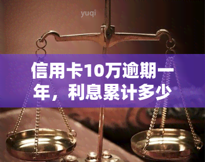 信用卡10万逾期一年，利息累计多少？是否会面临刑事责任？