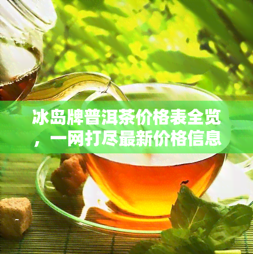 冰岛牌普洱茶价格表全览，一网打尽最新价格信息！