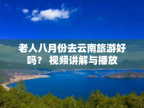 老人八月份去云南旅游好吗？ 视频讲解与播放