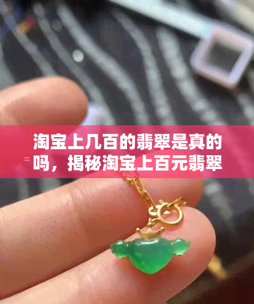 淘宝上几百的翡翠是真的吗，揭秘淘宝上百元翡翠的真实性：你真的买到了真品吗？