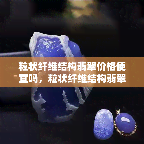 粒状纤维结构翡翠价格便宜吗，粒状纤维结构翡翠：价格亲民的选择？