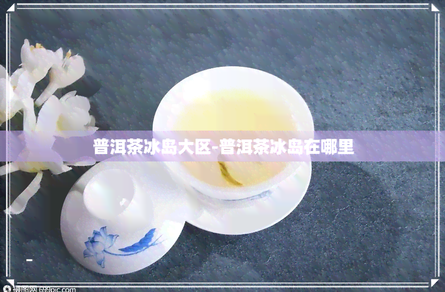 普洱茶冰岛大区-普洱茶冰岛在哪里