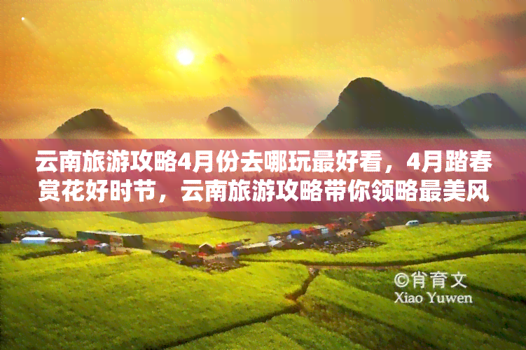 云南旅游攻略4月份去哪玩更好看，4月踏春赏花好时节，云南旅游攻略带你领略最美风景