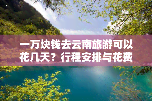 一万块钱去云南旅游可以花几天？行程安排与花费详解