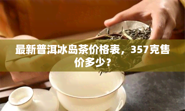 最新普洱冰岛茶价格表，357克售价多少？