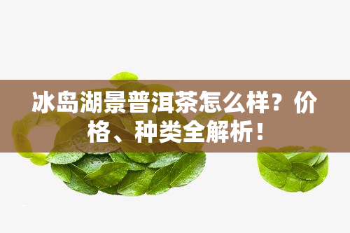 冰岛湖景普洱茶怎么样？价格、种类全解析！