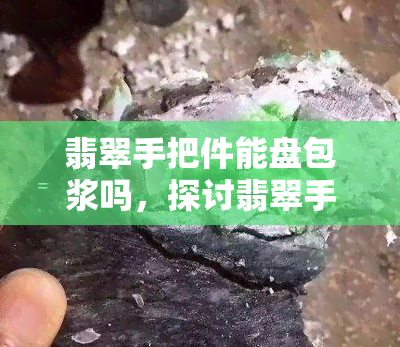 翡翠手把件能盘包浆吗，探讨翡翠手把件的盘玩与包浆过程