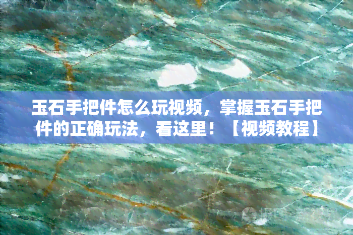 玉石手把件怎么玩视频，掌握玉石手把件的正确玩法，看这里！【视频教程】