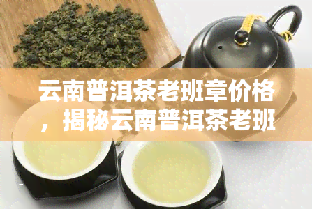 云南普洱茶老班章价格，揭秘云南普洱茶老班章价格，让你不再被市场迷惑！