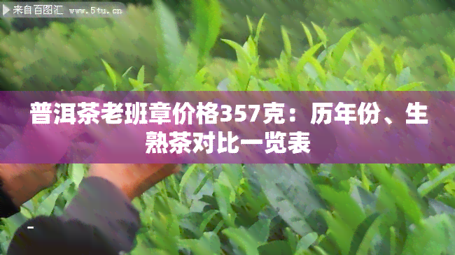 普洱茶老班章价格357克：历年份、生熟茶对比一览表