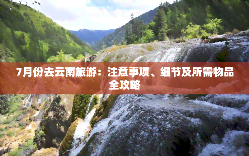 7月份去云南旅游：注意事项、细节及所需物品全攻略