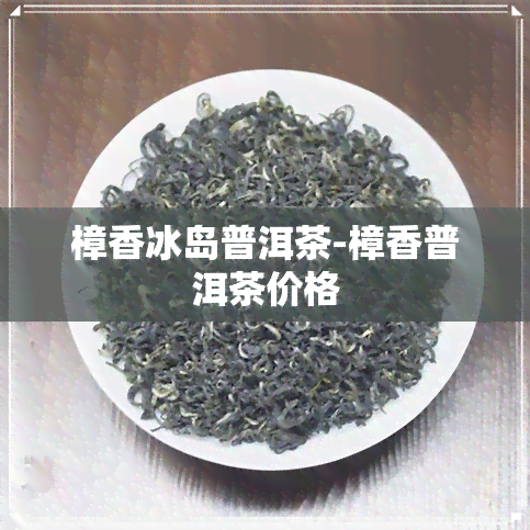 樟香冰岛普洱茶-樟香普洱茶价格