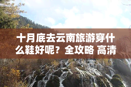 十月底去云南旅游穿什么鞋好呢？全攻略 高清图片/视频