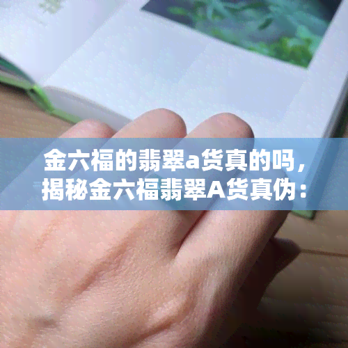 金六福的翡翠a货真的吗，揭秘金六福翡翠A货真伪：你买到的是真的吗？