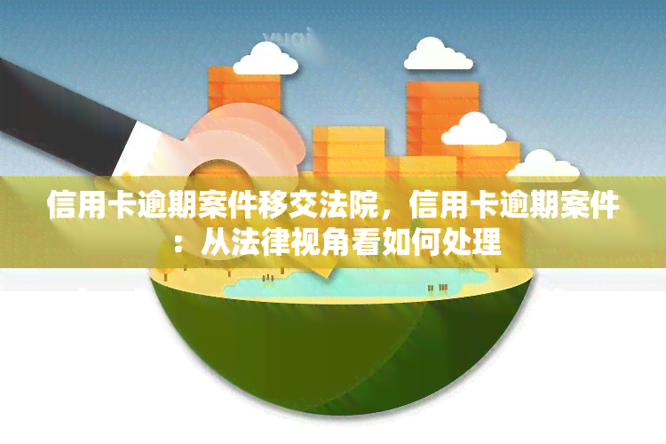 信用卡逾期案件移交法院，信用卡逾期案件：从法律视角看如何处理