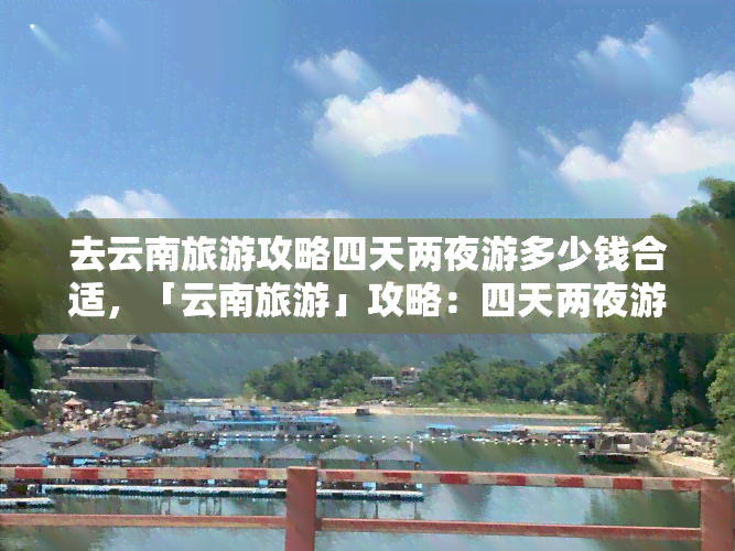 去云南旅游攻略四天两夜游多少钱合适，「云南旅游」攻略：四天两夜游，预算多少才合适？