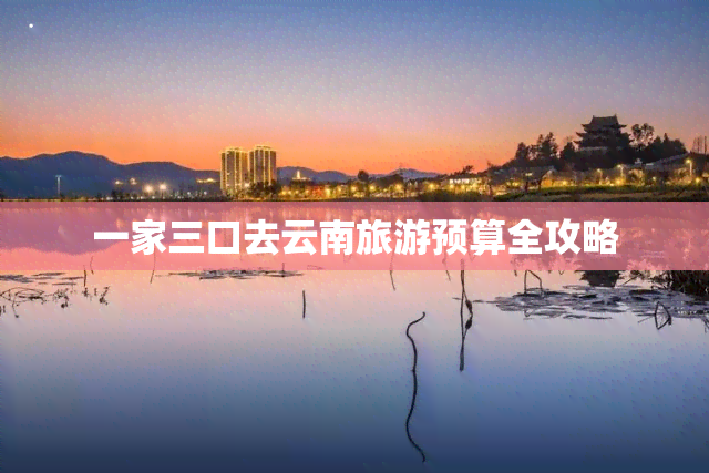 一家三口去云南旅游预算全攻略