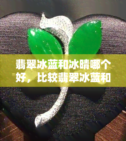 翡翠冰蓝和冰晴哪个好，比较翡翠冰蓝和冰晴，哪一款更优秀？