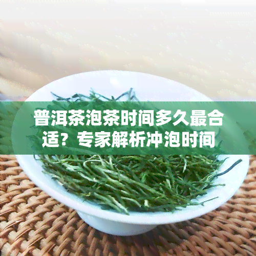 普洱茶泡茶时间多久最合适？专家解析冲泡时间