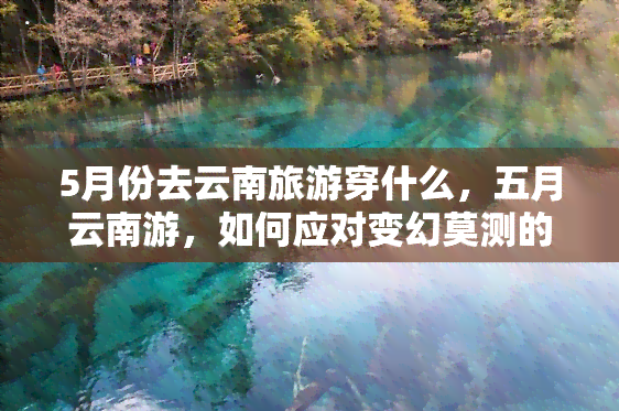 5月份去云南旅游穿什么，五月云南游，如何应对变幻莫测的天气？看这里！