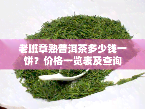 老班章熟普洱茶多少钱一饼？价格一览表及查询