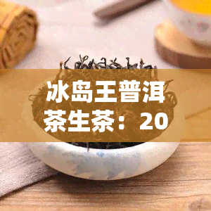 冰岛王普洱茶生茶：2023年盒装，口感、价格全解析